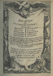 Relation de plusieurs voyages faits en Hungrie, Servie, Bulgarie, Macedonie, Thesalie, Austriche, Styrie, Carinthie, Carniole et Frivli. Enrichie de plurieurs observations. Tant sur les mines d'or, d'Argent, de cuivre, et de vis argent; que des Baius et Eaux mineralles, qui sont dans ces Paris. Avec les figures de quelqves habits, et des Plates les plus considerables. Traduit de l'Anglois du sieur Edouart Brown, Medecin du College de Loudre, un des Membres de la Societe Royalle, et Medecin ordinaire du Roy de la grande Bretogne
