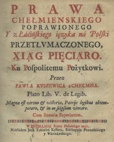Prawa chełmienskiego poprawionego y z łacińskiego ięzyka na polski przetłumaczonego xiąg pięciąro, ku pospolitemu pożytkowi przez Pawła Kuszewica z Chełmna