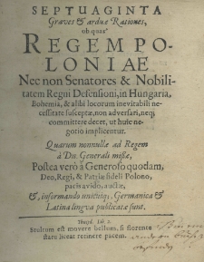Septuaginta graves et arduae rationes, ob quas Regem Poloniae nec non senatores et nobilitatem Regni defensioni, in Hungaria, Bohemia, et alibi locorum inevitabili necessitate susceptae, non adversari, neq[ue] committere decet, ut huic negotio implicentur. Quarum nonnullae ad Regem a Dn. Generali missae, postea ver&ograve; a Generoso quodam, Deo, Regi, et Patriae fideli Polono, pacis avido auctae, et informando unicuiq[ue] Germanica et Latina lingua publicatae sunt