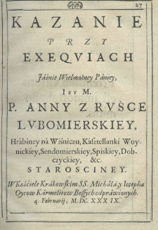 Kazanie przy exeqviach Jaśnie Wielmożney Paniey Jey M. P. Anny z Ruśce Lubomierskiey, hrabiny na Wiśniczu, kasztellanki woynickiey, sandomierskiey, spiskiey, dobczyckiey, etc. starościniey. W kościele krakowskim SS. Michała, y Josepha Oycow Karmelit&oacute;w Bossych odprawionych 4 Februarij, MDCXXXIX