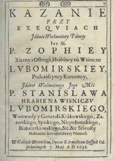 Kazanie przy exeqviach Jaśnie Wielmożney Paniey Iey M. P. Zophiey Xiężney z Ostroga hrabiny na Wiśniczu Lubomirskiey, podczaszyney koronney Jaśnie Wielmożnego Jego Mci P. Stanisława hrabie na Wisniczu Lubomirskiego, woiewody y generała krakowskiego, zatorskiego, spiskiego, niepołomskiego, białocerkiewskiego etc. etc. starosty małżonki świętobliwey pamieci. w kościele wiśnickim, Oycow Karmelit&oacute;w Bossych odprawionych 7. Maij. A. D. 1636