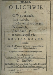 O lichwie, o wyderkach, czynszach, spolnych zarobkach, naymach, arendach, y samokupstwie, krotka nauka pisana przez X. Marcina Smigleckiego Societatis Iesu, S. Theologiey. Y poszosty raz do druku przeyzrzana y rozszerzona