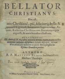 Bellator christianus: hoc est, ratio christian&egrave;, pi&egrave; feliciterq; bella et apparandi et gerendi, summorum Imperatorum regum exemplis expressa, et notis brevibus illustrata. Accesserunt SS. Ambrosij et Augustini militaria monita, vetus praeter ea Romanarum militaris disciplina a Josepho descripta, necnon precatiunculae militares ex sacris literis potissim&ugrave;m psalmis Davidicis petitae. Authore R. P. Matthaeo Bembo Societatis Iesu Doctore Theologo