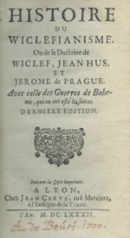 Histoire du Wiclefianisme ou de la doctrine de Wiclef, Jean Hus, et Jerome de Prague avec celle des Guerres de Boheme, qui en ont est&eacute; les suites. P. 1 Derniere edition