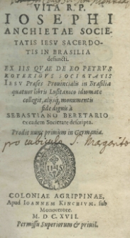 Vita R. P Josephi Anchietae Societatis Jesu sacerdotis in Brasilia defuncti. Ex iis quae de eo Petrus Roterigus Societatis Jesu Praeses Prouincialis in Brasilia quatuor libris Lucitanico idiomate collegit, alijsque monumentis fide dignis a Sebastiano Beretario ex eadem Societate descripta. Prodit nunc primum in Germania