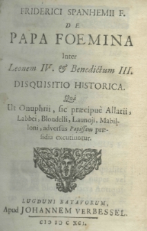 Friderici Spanhemii F. De papa foemina inter Leonem IV et Benedictum III disquisitio historica qu&acirc; ut Onuphrii sic praecipu&egrave; Allatii, Labbei, Blondelli, Launoji, Mabilloni adversus Papissam praesidia excutiuntur
