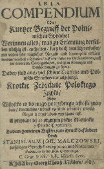 I. N. J. A. Compendium oder: kurtzer Begrieff der polnischen Sprache: Worinnen alles was zu Erlerung derselben n&ouml;thig ist enthalten kurtz doch deutlich verfasset mit vielen sehr n&uuml;tzlichen Regulu und Exemplis erkl&auml;ret wordem bebeest 2. Tabellen auff derer ersten die Declinationes, auff der andern die Conjugationes, mit ihren Endungen und Beschreibungen zu finden. Dabey sind auch viel sch&ouml;ne Teutsche und Polnische Spr&uuml;chw&ouml;rter angehengt. Krotkie zebranie polskiego języka gdzie wszystko co do niego potrzebnego iest znayduie trociuchno jednak rzetelnie zebrane y wielą reguł y przekładow wyrażono iest. A przydane też są przytym piękne niemieckie y polskie przysłowia. Zudem gemeinen Besten zum Durch bef&ouml;rdert durch Stanislaum Joh. Malczowski, derselbigen Sprache Praeceptoren und Notarium Publicum in der K&ouml;n. Stadt Riga