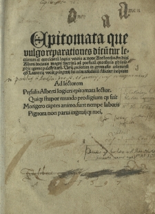 Epitomata, que vulgo reparationes dicūtur lectionum et exerciciorū logice veteris ac noue Arestotelis, [secundu]m diui Alberti doctoris magni doctrinā ad profectū quorūuis philosophie agonie palestritarū. Uerū presertim in gymnasio coloniensi qd Laurentij vocāt p ingenij sui cultu desudātiū feliciter incipiunt. [T. 1]