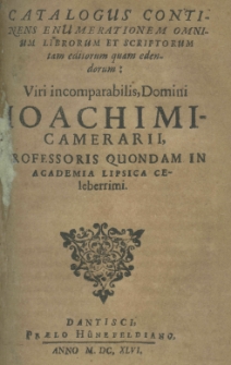 Catalogus continens enumerationem omnium librorum et scriptorum tam editorum quam edendorum: Viri incomparabilis, Domini Joachimi Camerarii, professoris quondam in academia lipsica celeberrimi