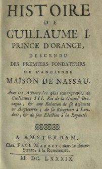 Historie de Guillaume I, prince d'Orange, descendu des premiers fondateurs de l'ancienne maison de Nassau. Avec les actions les plus remarquables de Guillaume III Roi de la Grand' Bretagne, et une Relation de sa descente en Angleterre; de sa R&eacute;ception a londres; et de son Election &agrave; la Royaut&eacute;