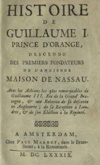 Historie de Guillaume I, prince d'Orange, descendu des premiers fondateurs de l'ancienne maison de Nassau. Avec les actions les plus remarquables de Guillaume III Roi de la Grand' Bretagne, et une Relation de sa descente en Angleterre; de sa Réception a londres; et de son Election à la Royauté
