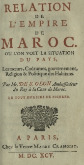 Relation de L'Empire de Maroc: Ou L'on Voit la Situation du Pays, Les mœurs, Coûtumes, gouvernement, Religion & Politique des Habitans. Par Mr. de S. Olon Ambassadeur du Roy à la Cour de Maroc