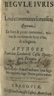 Regulae iuris et loci communes forenses; quorum de iure et praxi communi, tritus et versatus in foro usus, et allegatio. Authore Stanislao Łochowski castri Opoczeń. notario