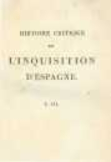 Histoire critique de l'Inquisition d'Espagne, depuis l'&eacute;poque de son &eacute;tablissement par Ferdinand V jusqu'au r&egrave;gne de Ferdinand VII ; tir&eacute;e des pi&egrave;ces originales des Archives du Conseil de la Supr&ecirc;me, et de celles des Tribunaux Sabalternes du Saint-Office. T.3 par Jean-Antoine LLorente ; trad. de l'espagnol, sur le manuscrit et sous les yeux de l'aut. par Alexis Pellier