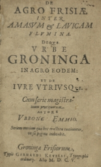 De agro Frisiae inter Amasum et Lavicam flumina. Deque urbe Groninga in agro eodem: ut de iure utriusque. Cum serie magistratuum praecipuorum. Auctore Ubbone Emmio
