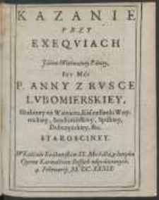 Kazanie Przy Exeqviach Jaśnie Wielmożney Paniey, Iey Mci P. Anny Z Rvsce Lvbomierskiey, Hrabiney na Wiśniczu, Kasztellanki Woynickiey, Sendomirskiey, Spiskiey, Dobczyczkiey, etc. Starosciney. W Kościele Krakowskim SS. Michała, y Iozepha Oycow Karmelit&oacute;w Bossych odprawionych 4. Februarij M.DC.XXXIX