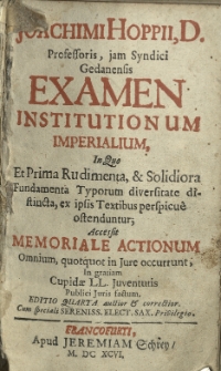 Joachimi Hopp, D. Professoris, jam Syndici Gedanensis Examen institutionum imperalium, in quo et prima rudimenta, et solidiora fundamenta typorum diversitate distincta, ex ipsis textibus perspicue ostenduntur; Accesit memoriale actionum omnium, quotquot in jure occurrent in quatiam cupidae LL. juventutis publici juris factum. Editio quarta auctor et corrector