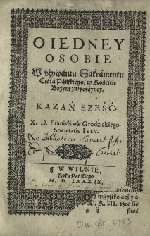 O iedney osobie w używaniu Sakramentu Ciała Pańskiego w Kośćiele Bożym zwycżayney. Kazań sześć X. [...] Stanisława Grodzickiego [...]