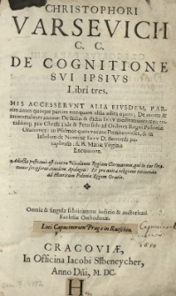 [...] De cognitione svi ipsius Libri tres. His accesservnt alia eiusdem [...] opera. De morte et immortalitate animae: De factis et dictis Iesv meditationes tres [...] pro Christi fide et Petri sede ad ordines Regni Poloniae orationes: in psalmos quos vocant poenitentiales, et in lubilum de nomine Iesv D. Bernardi paraphrasis: et B. Mariae Virginis Encomium. Adiecta [...] est contra Nicolaum Regium, qui in eas Orationes scripserat, eiusdem Apologia: Et pro auita religione retinenda ad Henricum Poloniae regem oratio