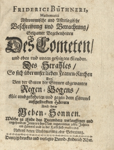 Friderici B&uuml;thneri Mathematici Astronomische und astrologische Beschreibung und Betrachtung seltzamer Begebenheiten des Cometen und ohen und unten gespitzten Monden des Stahless so sich &uuml;ber unser lieben Frauen=Kirchen des von der Seiten der Sonnen abgewanten Regen=Bogens mit umbgekahrten und gegen dem Himmel aussgestreckten H&ouml;rnern. Auch derer Neben=Sonnen welche zu Ende des Decembers verlauffen und angehandem Januarii des Neu angetretenen 1681 Jahres am himmel und in der Lufft sich praesentier Nebenst deren Mahtmassung oder Bedeutung