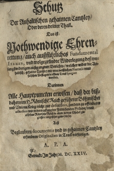 Schutz der Anhaltischen gehaimen Cantzley oder deren dritter Thail. Das ist nothwendige Ehrenrettung auch ausf&uuml;hrliches Fundamental Examen und wolgegr&uuml;ndte Widerlegung dess unlangstwideringen aussgangnen Berichts, welcher wider die Anhaltisch gehaime Cantzley mit unerweisslichen Narratis unnd falschen Auflagen in offenen Truck spargiert worden. Darinnen Alle Hauptpuncten erwisen dess der bissdaheroim H. R&ouml;mische Reich gef&uuml;rhrter B&ouml;hmischer und Unions Krieg nicht zur defension, sondern zu offenbarer offension und undertruckung der Fridliebenden St&auml;ndte unnd also das R&ouml;mische Reich in einen newen Model zugiessen angesehen gewesen sey. Aus beglaubten documentis und in gehaimen Cantzley erfundnen Originalien in Truck verfertiget. A.P.A.