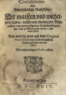 Consultationes oder underschidliche Rathschlaeg der meisten und wichtigisten Sachen, welche von Anfang der B&ouml;hemischen und andern folgenden auffstaend fuergangen und zu Werek gericht worden ader werden Sollen. Von wort zu wort auss dem Original Protocoll, so zu der Haidelbergischen Cantzley gefunden worden, gezogen. Mit nohtwendigen Glosess erklaert