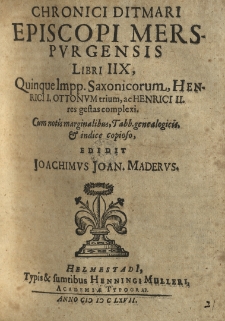 Chronici Ditmari episcopi merserpurgensis libri IIX, quinque Impp. Saxonicorum, Henrici I. Ottonum trium, ac Henrici II res gestas complexi cum notis marginalibus, Tabb. genealogicis, et indice copioso, edidit Joachimus Joan. Maderus