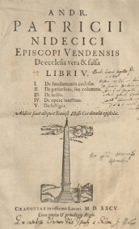 Andr[eae] Patricii Nidecici [...] De ecclesia vera et falsa libri V. I De fundamentis ecclesiae. II De parietibus seu columnis. III De tecto. IV De opere intestino. V. De fastigio. Additae sunt [...] Stanisl[ai] Hosii [...] epistolae
