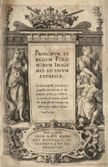 Principum et regum Polonorum Imagines ad vivum expressae. Quibus adjectę sunt breves singulorum historię et res praeclare gestae...