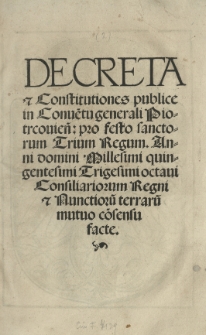Decreta et Constitutiones publice in Conve[n]tu generali Piotrcovien[si] pro festo Sanctorum Trium Regum. Anno 1538 [słow.] Consiliariorum Regni et Nuctioru[m] terraru[m] mutuo co[n]sensu facte