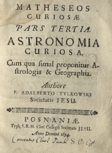 Matheseos curiosae pars tertia. P. 3 Astronomia curiosa cum qua simul proponitur astrologia et geographia authore P. Adalberto Tylkowski Societatis Jesu