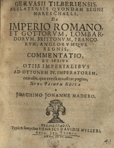 De Imperio Romano, et Gottorum, Lombardorum, Brittonum, Francorum, Anglorumque regnis commentatio, (ex ipsius otiis imperialibus ad Ottonem IV. Imperatorem cum aliis, quae aversa monstrata pagina) nunc primum edita a Joachimo Johanne Madero.
