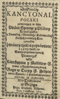 Doskonały kancyonal polski zawierający w sobie pieśni, hymny y psalmy krześcijańskie, z toruńskich, gdańskich, kr&oacute;lewieckich starszych i nowszych kancyonał&oacute;w zebrane y częśćią poprawione, a z przydatkiem świeżo przetłumaczonych piosneczek także katechyzmu y modlitew nawet y rejestr&oacute;w potrzebnych Bogu w Trojcy Jedynemu na Chwałę a Kościołowi prawowiernemu na zbudowanie wydrukowane