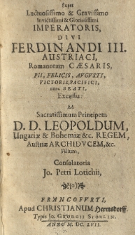 Super luctuosissimo et gravissimo invictissimi et gloriosissimi imperatoris divi Ferdinandi III austriaci, romanorum caesaris, pii, felicis, augusti, victoris, pacificis, nunc beati excessu.: ad sacratissimum principem d. d. Leopoldum Ungariae et Bohemiae etc. regem Austriae archiducem, etc. filium, consolatoria Jo. Petri Lotichii