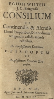 Egidii Wiitsii J. C. Brugensis consilium de continendis et alendis domi pauperibus, et in ordinem redigendis validis mendicantibus