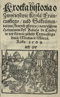 Krótka historia o zwycięstwie krola francuskiego nad Sakramentarzmi ktorych głową i nawyższym hetmanem był książę de Conde w tey bitwie zabity 13 III [słow.] roku 1569