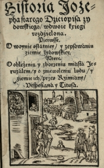 Historia Jozepha starego Dzieiopisa zydowskiego wdwoie [!] Kxięgi [!] rozdźielona. Pierwsse. O woynie ostatniey y zepsowaniu ziemie żydowskiey. Wtore. O oblężeniu y zborzeniu miasta Jeruzalem [...]