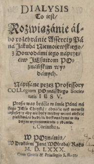 Dialysis to iest Rozwiązanie albo rozebranie asserciy [...] Jakuba Niemoiewskiego z dowodami iego naprzećiw jezuitom poznańskim wydanych. Napisane przez professory collegium poznańskiego Societatis Iesu