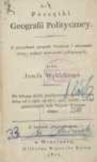 Początki geografii polityczney: z początkami geografii fizyczney i astronomiczney, tudzież wiadomości politycznych, do kt&oacute;rego działa przyłączono dodatek odmian, kt&oacute;re od r. 1806 aż do r. 1811 zaszły, tudzież obszerniejszy opis Xsięstwa Warszawskiego