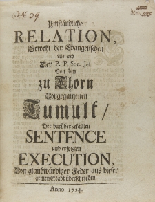 Umst&auml;ndische Relation Sowohl der Evangelischen Als auch Der P. P. Soc[ietatis] Jes[u] von dem zu Thorn vorgegangenen Tumult Der dar&uuml;ber gef&auml;llten Sentence und erfolgten Execution Von glaubw&uuml;rdiger Feder aus dieser armen Stadt &uuml;berschrieben Anno 1724