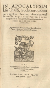 In Apocalypsim Jesu Christi, reuelatam quidem per angelum Domini, uisam uero vel exceptam atque conscriptam a Ioanne apostolo et euangelista, Conciones centum: authore Heinrycho Bullingero [...]