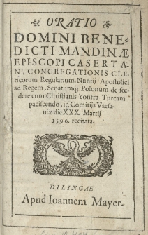 Oratio Domini Benedicti Mandinae episcopi Casertani [...] nuntii Apostolici ad regem [...] senatumque Polonum De foedere cum Christianis contra Turcam paciscendo, in comitiis Varsaviae die XXX Martii 1596 recitata