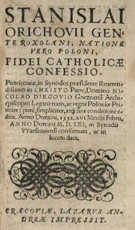Stanislai Orichovii [...] Fidei catholicae confessio. Pietricoviae in synodo [...] pure [...] atque sine conditione edita. Anno [...] 1552 16 [rom.] [...] Febru[arii]. Anno [...] 1561 [rom.] in Synodo VVarszauiensi confirmata, ac in lucem data
