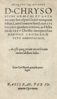 Aliquot orationes D[ivi] [Joannis] Chrysostomi Graece et Latinae, ante hoc te[m]pus Graece nunquam editae, Latine tantum semel: cum Epiphanii quadam oratione, ac Historia de Iesu Christo: interpretibus Martino Cromero et Vito Amerpachio. Accessit [...] index