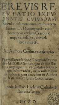 Brevis refutatio impudentis cuiusdam rabulae calumniarum quibus Censuram De raptu puellae cum corpore in coelum Cracoviae nuper conficto convellere ausus est. Ab authore Censurae conscripta. [Accessit:] (Theophili Prawdzicki Spongia adversus aspergines cuiusdam [...] rabulae quibus [...] authorem [...] censurae [...] deformare nititur [...]