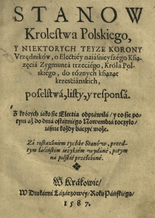 Stanow Krolestwa Polskiego y niektorych teyze Korony vrzędnik&oacute;w o electiey naiasnieyszego Ksiązęcia Zygmunta trzeciego, Krola Polskiego do roznych Ksiaząt Krzescianskich, poselstwa, listy y responsa [...] przedtym łacińskim ięzykiem wydane, potym na polskie przełożone