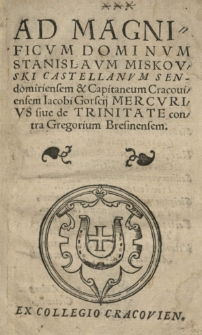 Ad [...] Stanislaum Miskovski castellanum sendomiriensem [...] Jacobi Gorscii Mercurius siue de Trinitate contra Gregorium Bresinensem