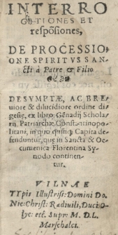 Interrogationes et respo[n]siones. De processione Spiritus Sancti a Patre et Filio. Desumpte [...] ex libro Ge[n]nadij Scholarii patriarchae Constantinopolitani in quo quinque capita defenduntur, quae in [...] Florentina Synodo continentur. [Wyd.:] (Basilius Amaski ) [pseud. podp. pod dedyk.]