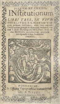 Piarum et christ[ianarum] institutionum libri tres, in usum Soldalitatis B. Mariae Virginis primum conscripti, una cum [...] Gregorij XIII [...] dictae Sodalitatis approbatione, gratijs et indulgentijs [...]. nunc vero omnium Christianorum pietati [...] destinati [...]