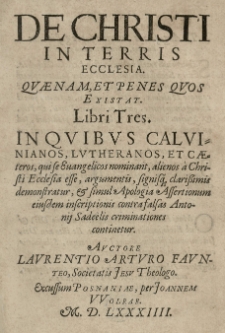 De Christi in terris ecclesia. Quaenam, et penes quos existat. Libri tres in quibus calvinianos, lutheranos et caeteros [...] alienos a Christi ecclesia esse, argumentis [...] demonstratur et simul apologia assertionum eiusdem inscriptionis contra falsas Antonij Sadeelis criminationes continetur. Auctore [...]